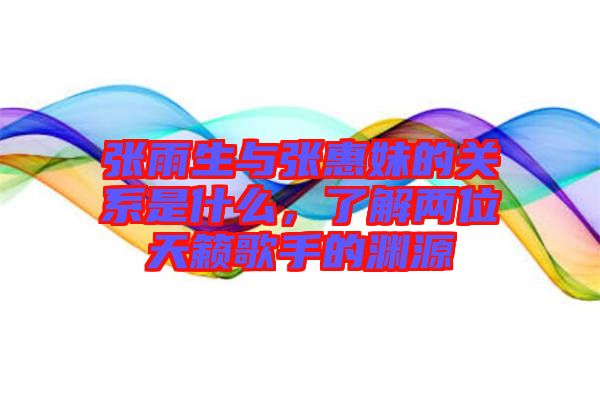 張雨生與張惠妹的關(guān)系是什么，了解兩位天籟歌手的淵源