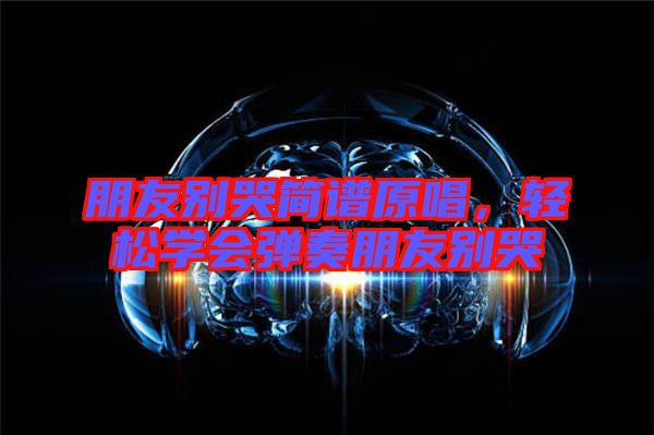 朋友別哭簡譜原唱，輕松學會彈奏朋友別哭