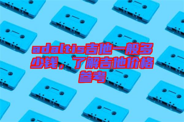 adaltis吉他一般多少錢，了解吉他價格參考