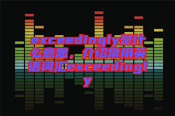 exceedingly是什么意思，介紹常用英語(yǔ)詞匯exceedingly