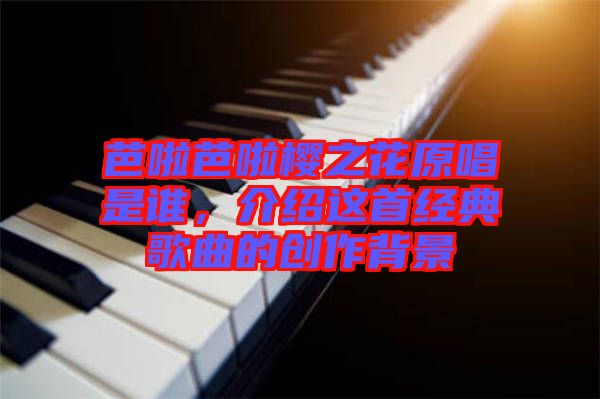 芭啦芭啦櫻之花原唱是誰，介紹這首經(jīng)典歌曲的創(chuàng)作背景