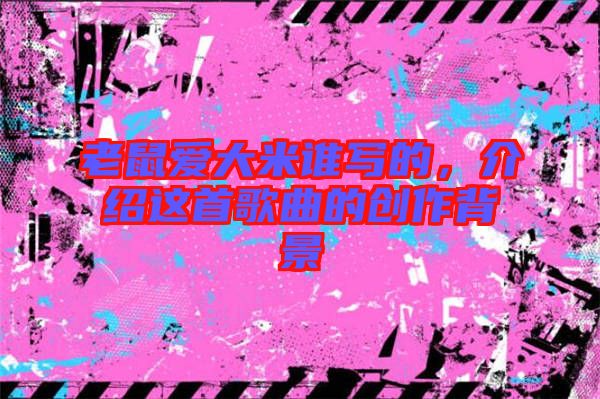 老鼠愛大米誰寫的，介紹這首歌曲的創(chuàng)作背景