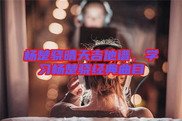 楊楚驍晴天吉他譜，學(xué)習(xí)楊楚驍經(jīng)典曲目