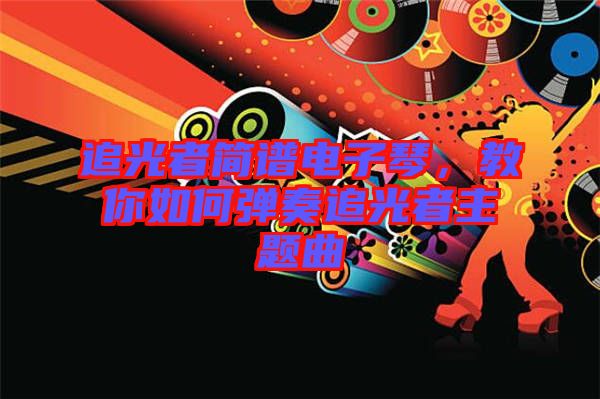 追光者簡譜電子琴，教你如何彈奏追光者主題曲