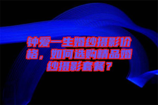 鐘愛一生婚紗攝影價格，如何選購精品婚紗攝影套餐？