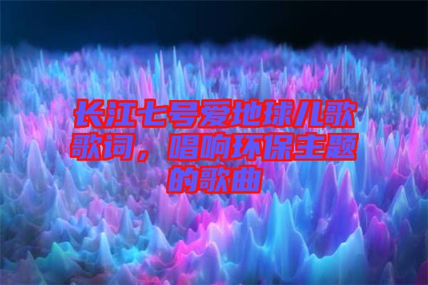 長江七號愛地球兒歌歌詞，唱響環(huán)保主題的歌曲