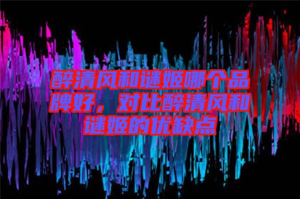 醉清風(fēng)和謎姬哪個(gè)品牌好，對(duì)比醉清風(fēng)和謎姬的優(yōu)缺點(diǎn)