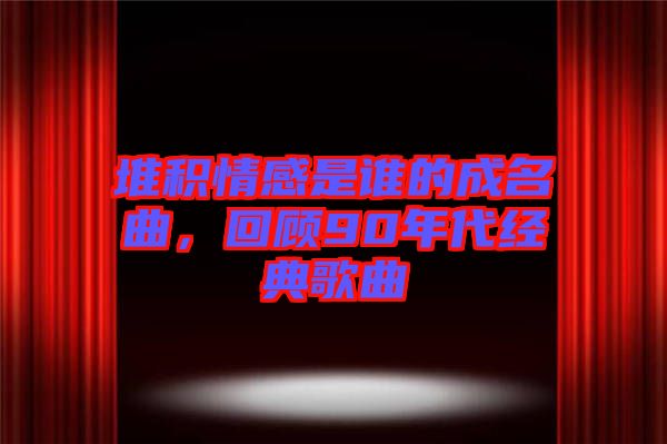 堆積情感是誰的成名曲，回顧90年代經(jīng)典歌曲