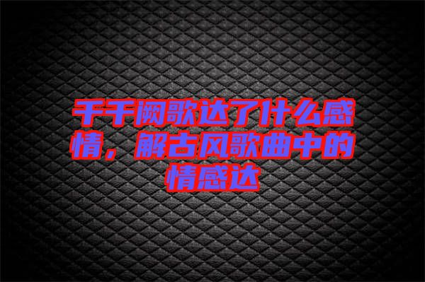 千千闕歌達了什么感情，解古風(fēng)歌曲中的情感達