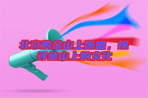 北京的金山上原唱，探尋金山上的文化