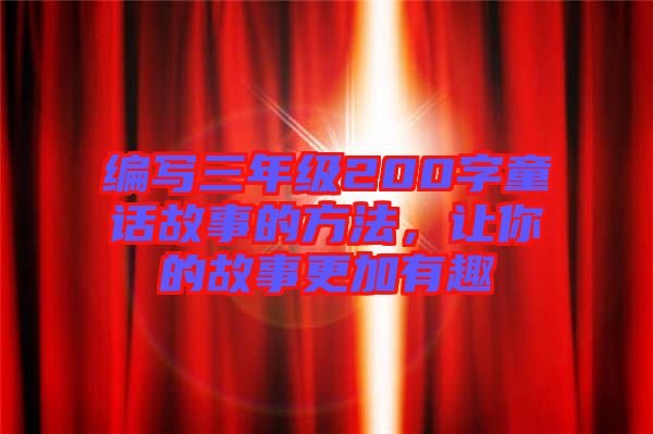 編寫三年級(jí)200字童話故事的方法，讓你的故事更加有趣