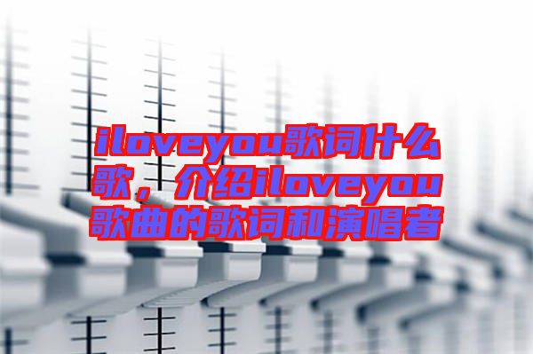 iloveyou歌詞什么歌，介紹iloveyou歌曲的歌詞和演唱者