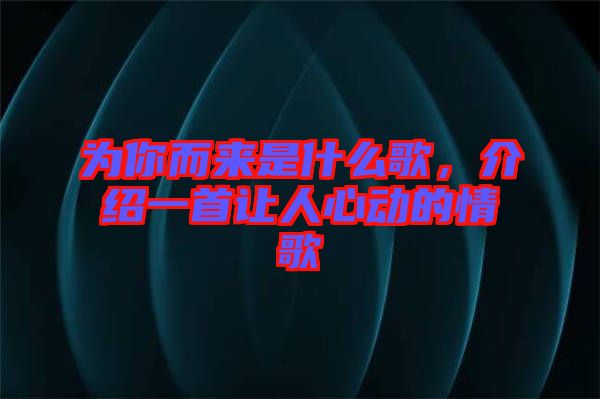 為你而來(lái)是什么歌，介紹一首讓人心動(dòng)的情歌