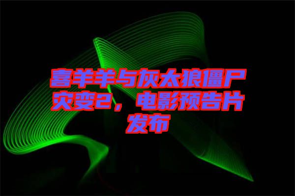 喜羊羊與灰太狼僵尸災變2，電影預告片發(fā)布