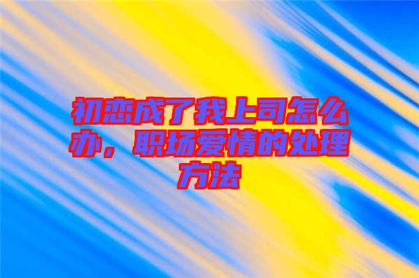 初戀成了我上司怎么辦，職場(chǎng)愛(ài)情的處理方法