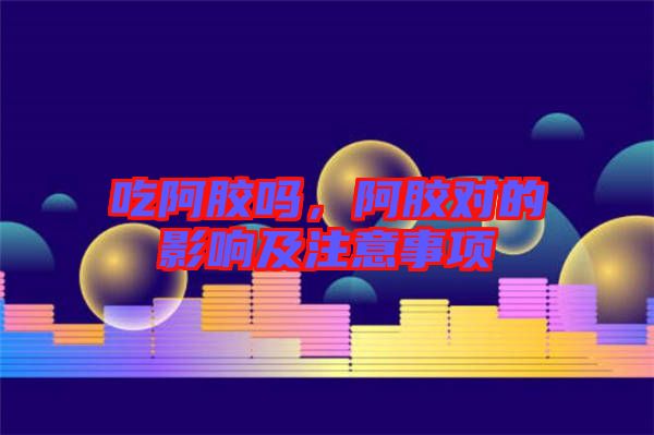 吃阿膠嗎，阿膠對的影響及注意事項