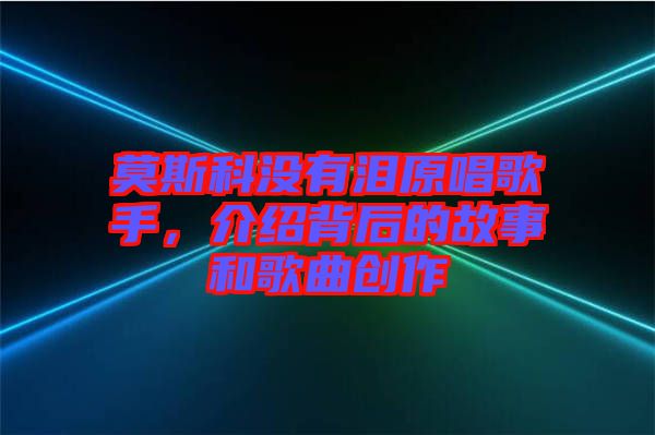 莫斯科沒有淚原唱歌手，介紹背后的故事和歌曲創(chuàng)作