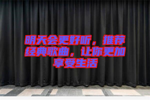 明天會更好聽，推薦經(jīng)典歌曲，讓你更加享受生活