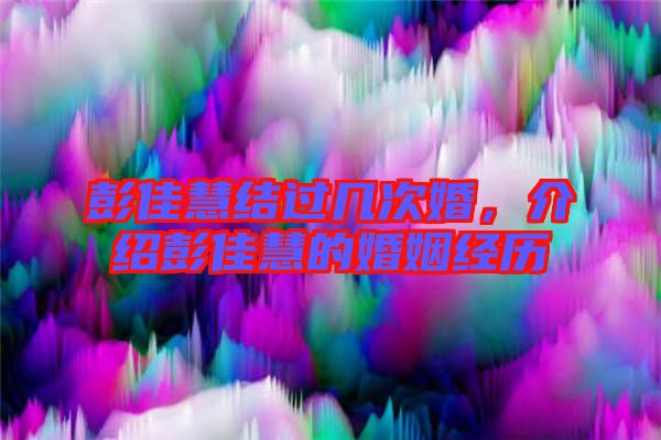 彭佳慧結(jié)過幾次婚，介紹彭佳慧的婚姻經(jīng)歷