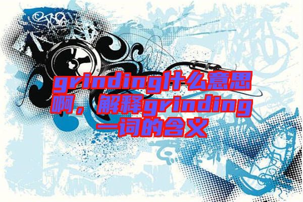 grinding什么意思啊，解釋grinding一詞的含義