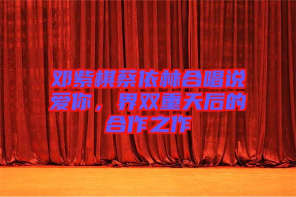 鄧紫棋蔡依林合唱說愛你，界雙重天后的合作之作