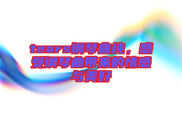 tears鋼琴曲純，感受鋼琴曲帶來的情感與美好