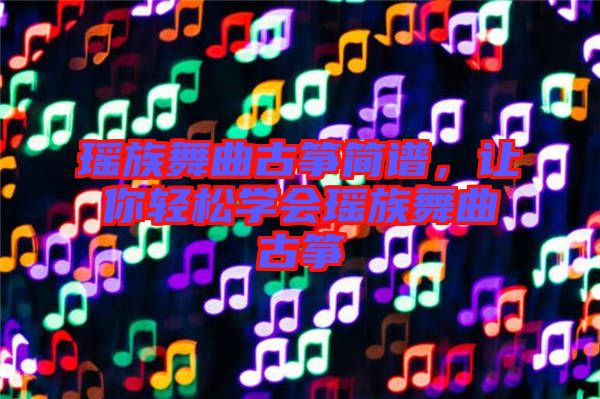 瑤族舞曲古箏簡(jiǎn)譜，讓你輕松學(xué)會(huì)瑤族舞曲古箏