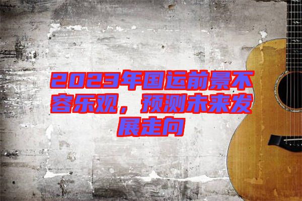 2023年國運前景不容樂觀，預(yù)測未來發(fā)展走向