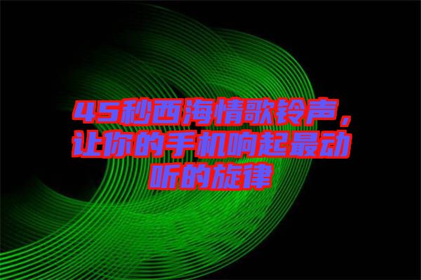 45秒西海情歌鈴聲，讓你的手機響起最動聽的旋律