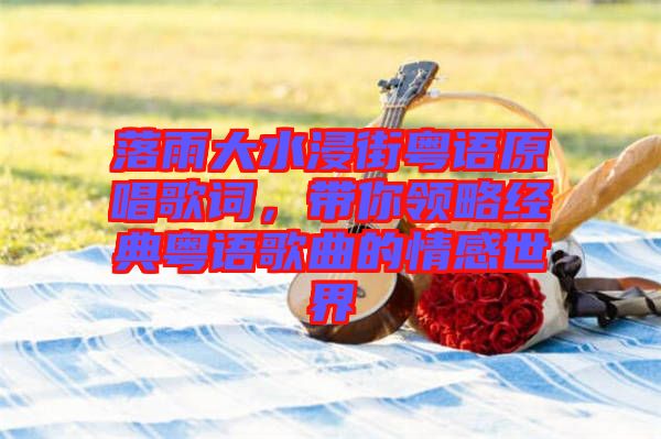 落雨大水浸街粵語原唱歌詞，帶你領(lǐng)略經(jīng)典粵語歌曲的情感世界