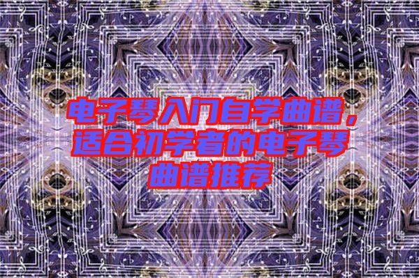 電子琴入門自學(xué)曲譜，適合初學(xué)者的電子琴曲譜推薦
