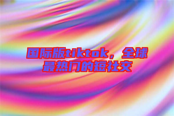國際版tiktok，全球最熱門的短社交