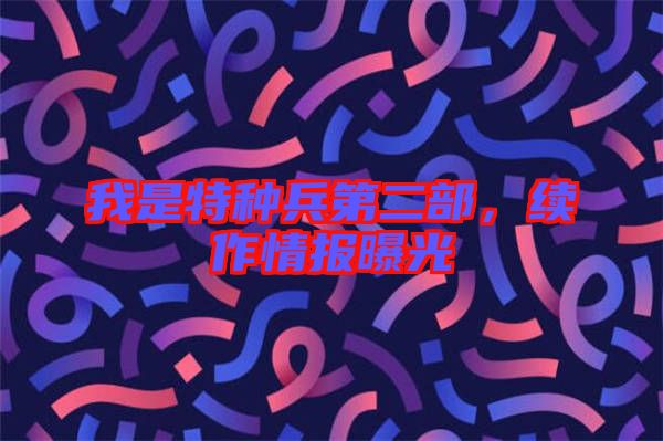 我是特種兵第二部，續(xù)作情報曝光
