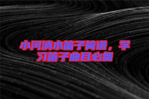小河淌水笛子簡(jiǎn)譜，學(xué)習(xí)笛子曲目必備