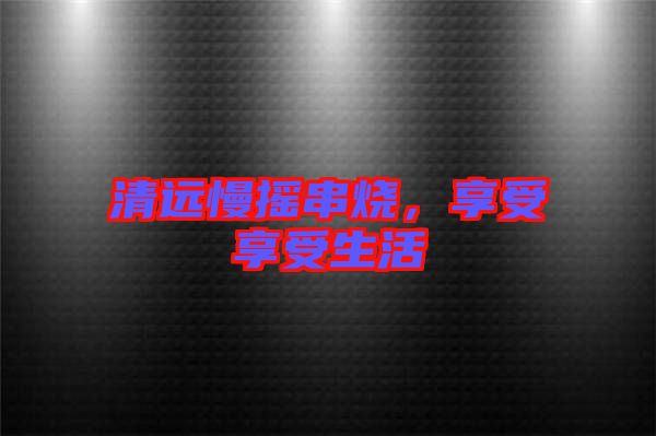 清遠(yuǎn)慢搖串燒，享受享受生活