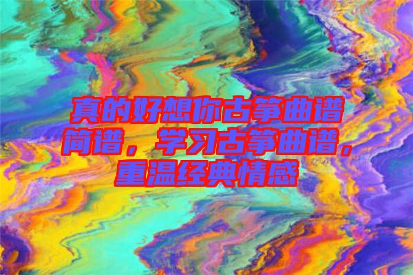 真的好想你古箏曲譜簡譜，學習古箏曲譜，重溫經(jīng)典情感
