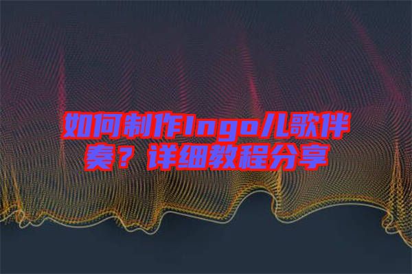 如何制作Ingo兒歌伴奏？詳細(xì)教程分享