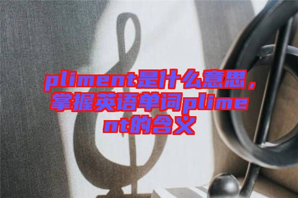 pliment是什么意思，掌握英語單詞pliment的含義