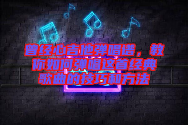 曾經(jīng)心吉他彈唱譜，教你如何彈唱這首經(jīng)典歌曲的技巧和方法