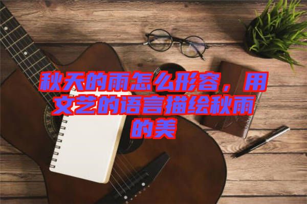 秋天的雨怎么形容，用文藝的語言描繪秋雨的美