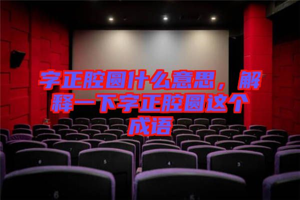 字正腔圓什么意思，解釋一下字正腔圓這個(gè)成語(yǔ)