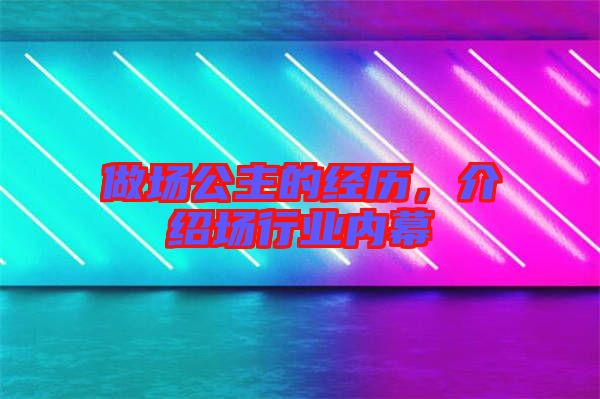 做場公主的經歷，介紹場行業(yè)內幕