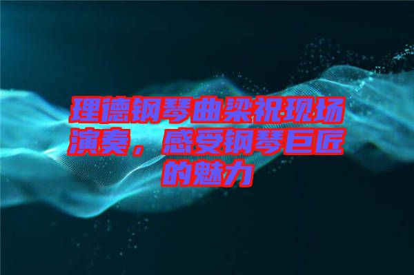 理德鋼琴曲梁?，F(xiàn)場演奏，感受鋼琴巨匠的魅力