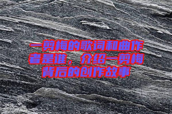 一剪梅的歌詞和曲作者是誰(shuí)，介紹一剪梅背后的創(chuàng)作故事