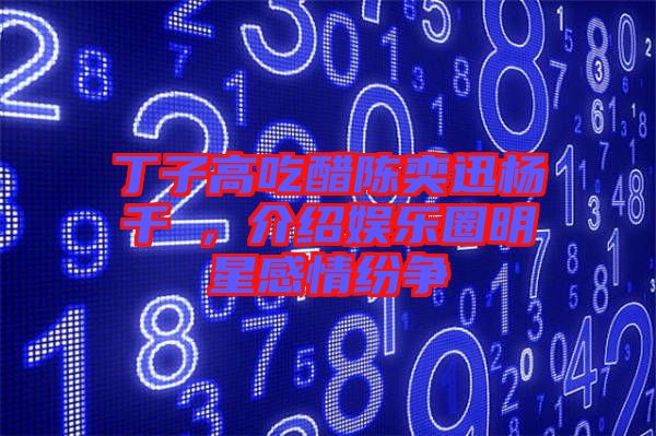 丁子高吃醋陳奕迅楊千嬅，介紹娛樂圈明星感情紛爭