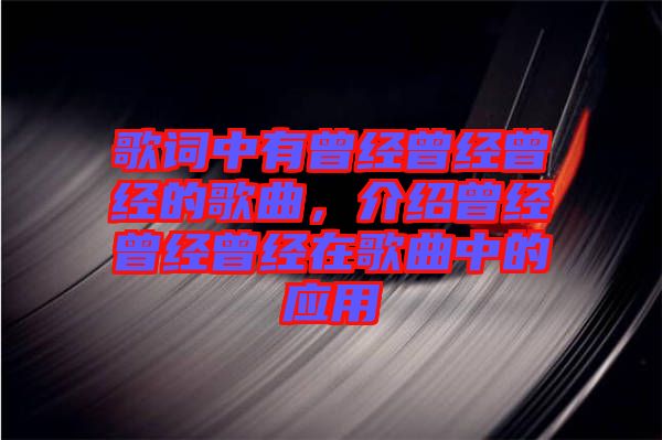 歌詞中有曾經(jīng)曾經(jīng)曾經(jīng)的歌曲，介紹曾經(jīng)曾經(jīng)曾經(jīng)在歌曲中的應(yīng)用