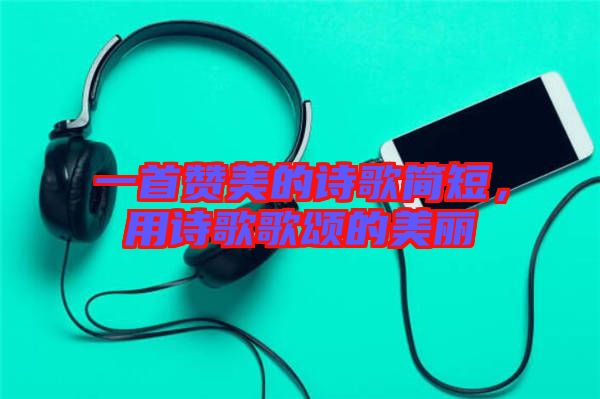 一首贊美的詩歌簡短，用詩歌歌頌的美麗