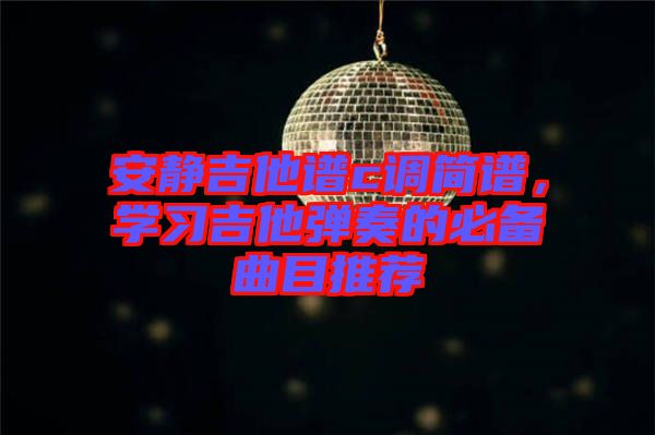 安靜吉他譜c調(diào)簡譜，學(xué)習(xí)吉他彈奏的必備曲目推薦