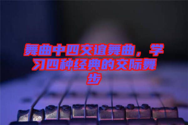 舞曲中四交誼舞曲，學(xué)習(xí)四種經(jīng)典的交際舞步