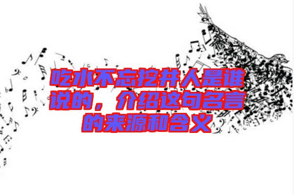 吃水不忘挖井人是誰(shuí)說(shuō)的，介紹這句名言的來(lái)源和含義